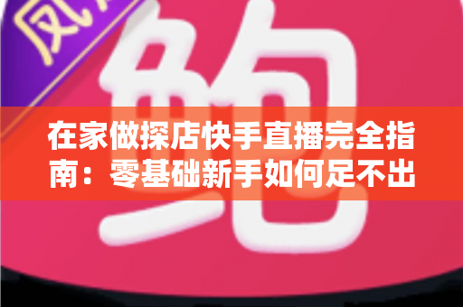 在家做探店快手直播完全指南:零基础新手如何足不出户玩转探店变现 在家做探店快手直播完全指南:零基础新手如何足不出户玩转探店变现