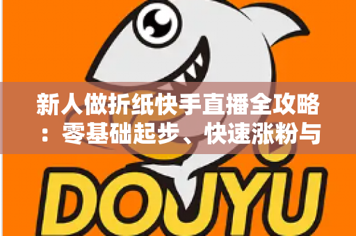 新人做折纸快手直播全攻略:零基础起步、快速涨粉与变现的实战宝典 新人做折纸快手直播全攻略:零基础起步、快速涨粉与变现的实战宝典