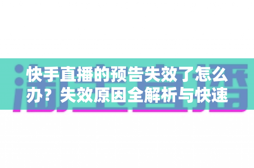 快手直播的预告失效了怎么办?失效原因全解析与快速恢复直播预告的实战指南 快手直播的预告失效了怎么办?失效原因全解析与快速恢复直播预告的实战指南