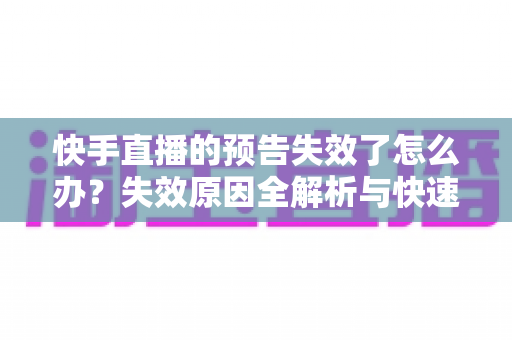 快手直播的预告失效了怎么办?失效原因全解析与快速恢复直播预告的实战指南 快手直播的预告失效了怎么办?失效原因全解析与快速恢复直播预告的实战指南