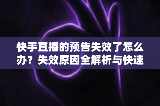 快手直播的预告失效了怎么办？失效原因全解析与快速恢复直播预告的实战指南
