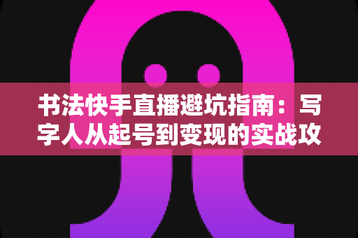 书法快手直播避坑指南:写字人从起号到变现的实战攻略 书法快手直播避坑指南:写字人从起号到变现的实战攻略