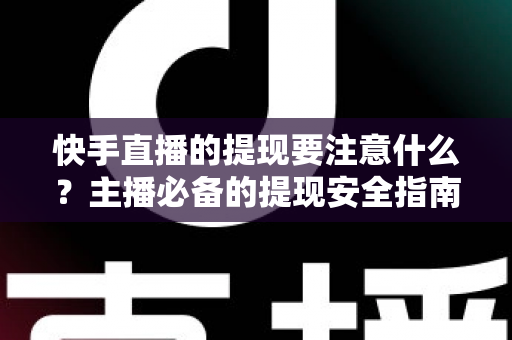 快手直播的提现要注意什么？主播必备的提现安全指南与实用技巧全解析