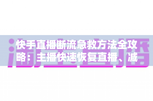 快手直播断流急救方法全攻略：主播快速恢复直播、减少人气流失的实战指南