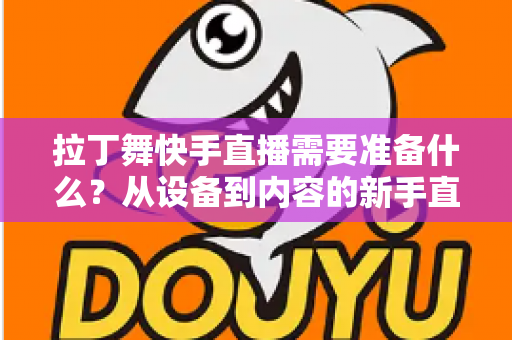 拉丁舞快手直播需要准备什么?从设备到内容的新手直播全攻略 拉丁舞快手直播需要准备什么?从设备到内容的新手直播全攻略