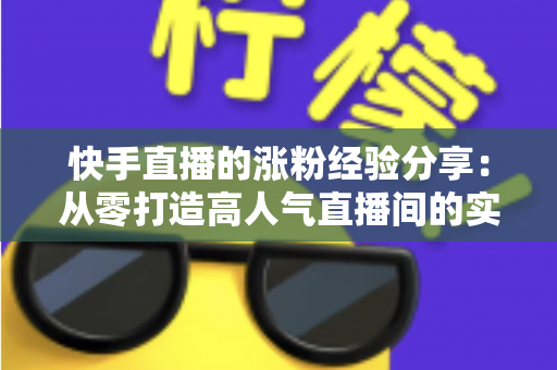 快手直播的涨粉经验分享：从零打造高人气直播间的实战攻略