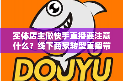 实体店主做快手直播要注意什么?线下商家转型直播带货的全方位实战指南 实体店主做快手直播要注意什么?线下商家转型直播带货的全方位实战指南