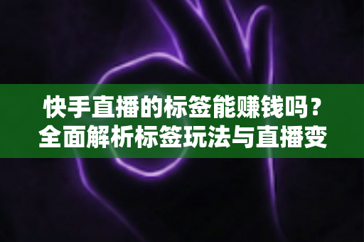 快手直播的标签能赚钱吗？全面解析标签玩法与直播变现的真相