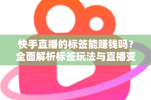 快手直播的标签能赚钱吗？全面解析标签玩法与直播变现的真相