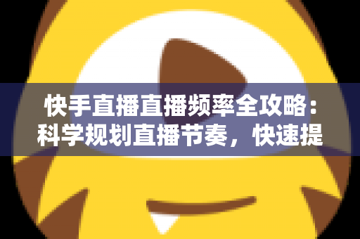 快手直播直播频率全攻略:科学规划直播节奏,快速提升人气与收益的实战宝典 快手直播直播频率全攻略:科学规划直播节奏,快速提升人气与收益的实战宝典