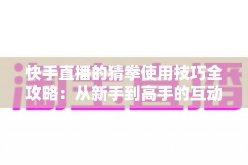 快手直播的猜拳使用技巧全攻略:从新手到高手的互动涨粉实战指南 快手直播的猜拳使用技巧全攻略:从新手到高手的互动涨粉实战指南