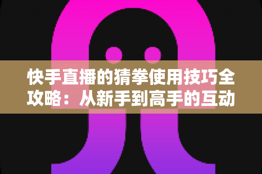 快手直播的猜拳使用技巧全攻略：从新手到高手的互动涨粉实战指南