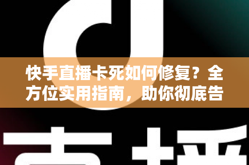 快手直播卡死如何修复?全方位实用指南,助你彻底告别直播卡顿烦恼 快手直播卡死如何修复?全方位实用指南,助你彻底告别直播卡顿烦恼