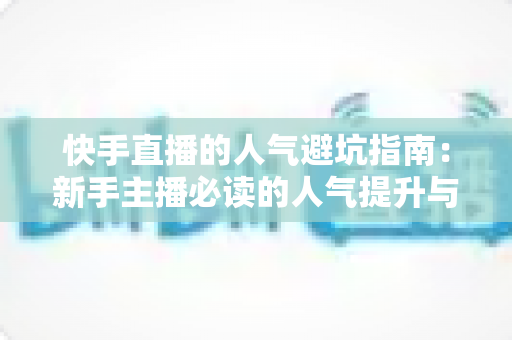 快手直播的人气避坑指南：新手主播必读的人气提升与防骗攻略
