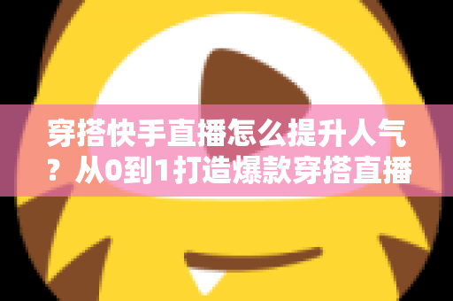 穿搭快手直播怎么提升人气？从0到1打造爆款穿搭直播间的实战全攻略
