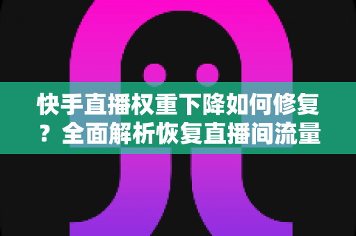 快手直播权重下降如何修复?全面解析恢复直播间流量的实用指南 快手直播权重下降如何修复?全面解析恢复直播间流量的实用指南