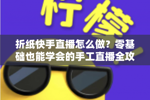 折纸快手直播怎么做？零基础也能学会的手工直播全攻略