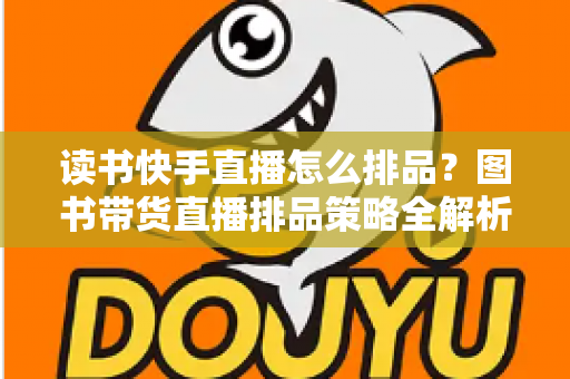 读书快手直播怎么排品？图书带货直播排品策略全解析：从选品分层到成交节奏的实战指南