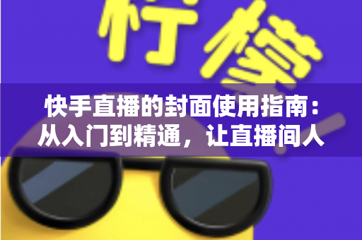 快手直播的封面使用指南：从入门到精通，让直播间人气翻倍的实战手册