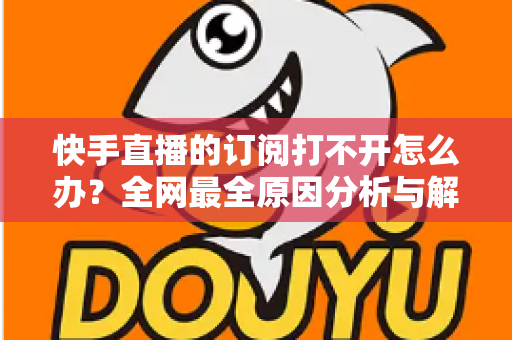 快手直播的订阅打不开怎么办?全网最全原因分析与解决方法大全 快手直播的订阅打不开怎么办?全网最全原因分析与解决方法大全