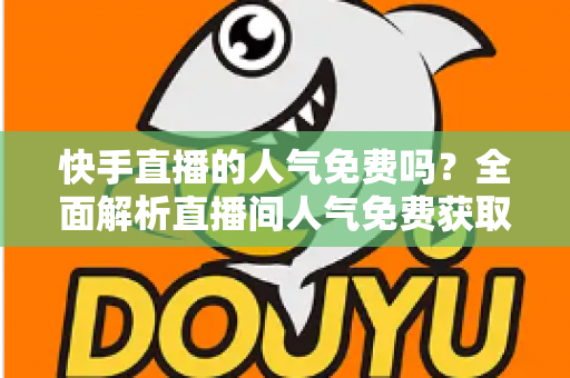 快手直播的人气免费吗？全面解析直播间人气免费获取技巧与避坑指南