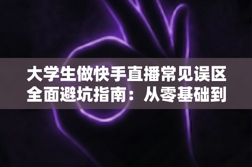 大学生做快手直播常见误区全面避坑指南:从零基础到人气主播的实用成长手册 大学生做快手直播常见误区全面避坑指南:从零基础到人气主播的实用成长手册