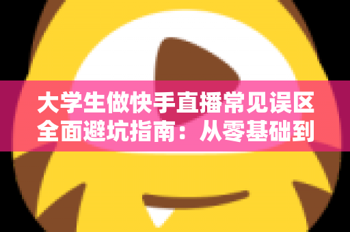 大学生做快手直播常见误区全面避坑指南:从零基础到人气主播的实用成长手册 大学生做快手直播常见误区全面避坑指南:从零基础到人气主播的实用成长手册