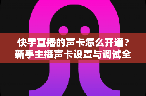 快手直播的声卡怎么开通？新手主播声卡设置与调试全攻略