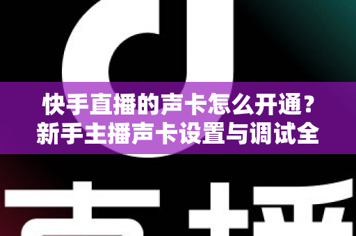 快手直播的声卡怎么开通？新手主播声卡设置与调试全攻略