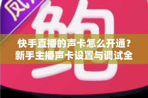 快手直播的声卡怎么开通？新手主播声卡设置与调试全攻略