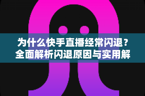 为什么快手直播经常闪退?全面解析闪退原因与实用解决方案 为什么快手直播经常闪退?全面解析闪退原因与实用解决方案