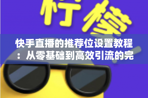 快手直播的推荐位设置教程:从零基础到高效引流的完整操作指南与实战技巧 快手直播的推荐位设置教程:从零基础到高效引流的完整操作指南与实战技巧