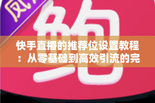 快手直播的推荐位设置教程：从零基础到高效引流的完整操作指南与实战技巧