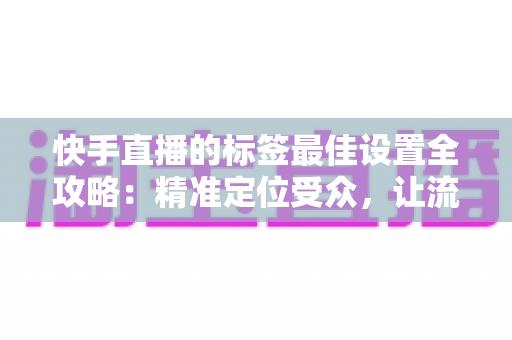 快手直播的标签最佳设置全攻略：精准定位受众，让流量翻倍增长