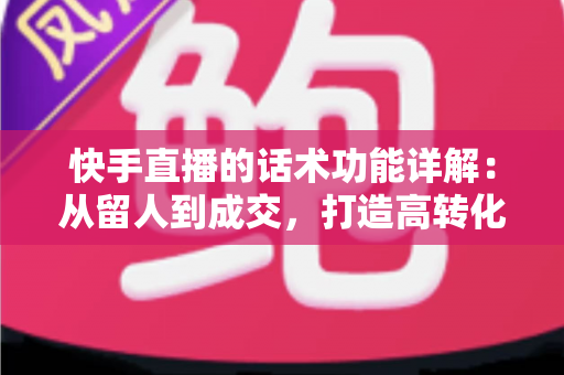 快手直播的话术功能详解:从留人到成交,打造高转化直播间的必备实战指南 快手直播的话术功能详解:从留人到成交,打造高转化直播间的必备实战指南