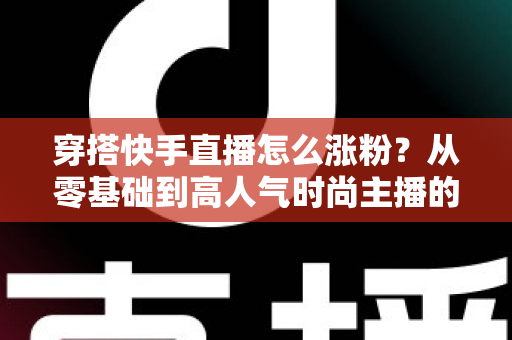 穿搭快手直播怎么涨粉?从零基础到高人气时尚主播的实战增长指南 穿搭快手直播怎么涨粉?从零基础到高人气时尚主播的实战增长指南