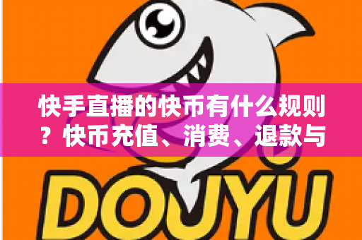 快手直播的快币有什么规则?快币充值、消费、退款与提现规则全面详解 快手直播的快币有什么规则?快币充值、消费、退款与提现规则全面详解