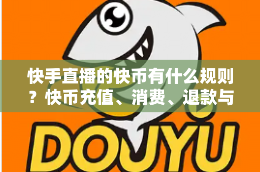 快手直播的快币有什么规则?快币充值、消费、退款与提现规则全面详解 快手直播的快币有什么规则?快币充值、消费、退款与提现规则全面详解