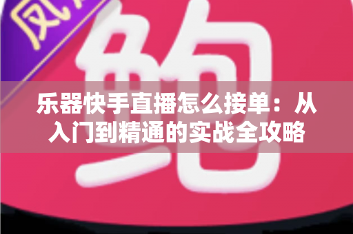 乐器快手直播怎么接单：从入门到精通的实战全攻略