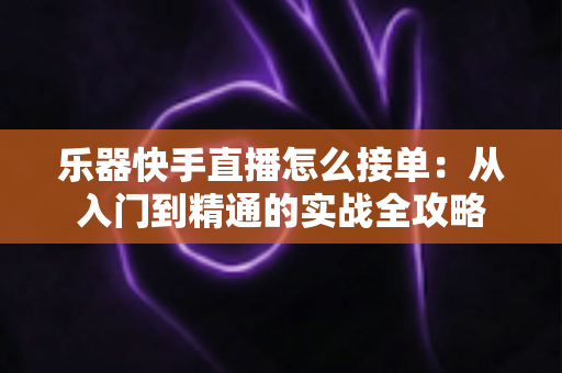 乐器快手直播怎么接单：从入门到精通的实战全攻略