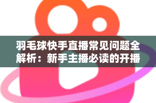 羽毛球快手直播常见问题全解析:新手主播必读的开播、技术与运营一站式指南 羽毛球快手直播常见问题全解析:新手主播必读的开播、技术与运营一站式指南