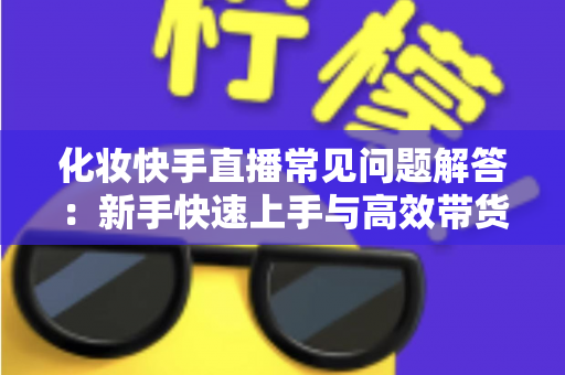 化妆快手直播常见问题解答:新手快速上手与高效带货的实用指南 化妆快手直播常见问题解答:新手快速上手与高效带货的实用指南