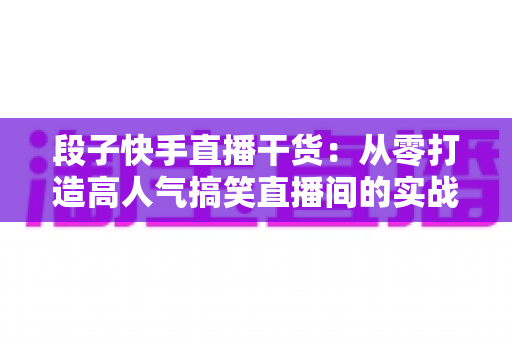 段子快手直播干货：从零打造高人气搞笑直播间的实战指南