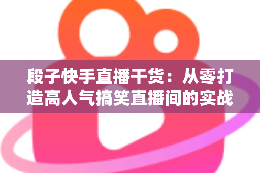 段子快手直播干货：从零打造高人气搞笑直播间的实战指南