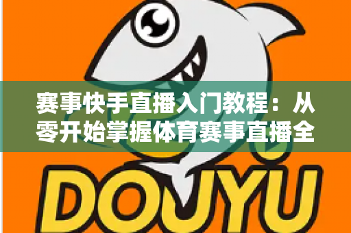 赛事快手直播入门教程：从零开始掌握体育赛事直播全流程的实战指南