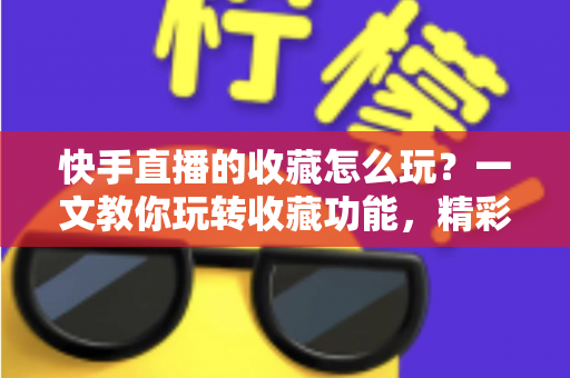 快手直播的收藏怎么玩?一文教你玩转收藏功能,精彩直播再也不错过 快手直播的收藏怎么玩?一文教你玩转收藏功能,精彩直播再也不错过