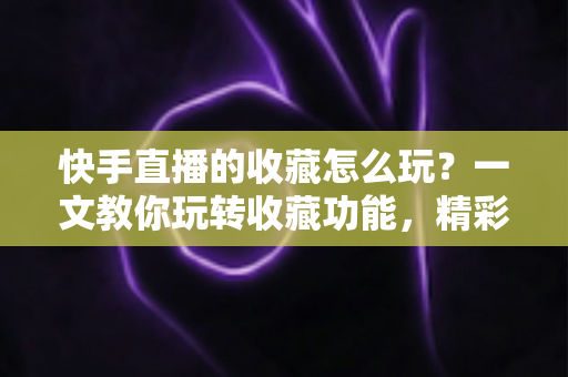 快手直播的收藏怎么玩?一文教你玩转收藏功能,精彩直播再也不错过 快手直播的收藏怎么玩?一文教你玩转收藏功能,精彩直播再也不错过
