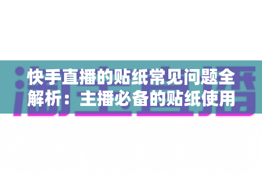 快手直播的贴纸常见问题全解析:主播必备的贴纸使用指南与疑难排查手册 快手直播的贴纸常见问题全解析:主播必备的贴纸使用指南与疑难排查手册
