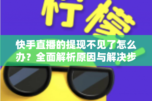 快手直播的提现不见了怎么办？全面解析原因与解决步骤，助您快速找回直播收益