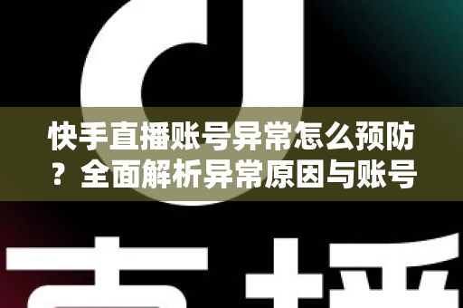 快手直播账号异常怎么预防？全面解析异常原因与账号安全防护实用指南